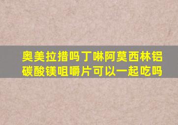 奥美拉措吗丁啉阿莫西林铝碳酸镁咀嚼片可以一起吃吗