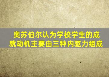 奥苏伯尔认为学校学生的成就动机主要由三种内驱力组成