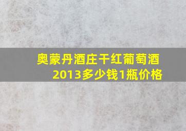 奥蒙丹酒庄干红葡萄酒2013多少钱1瓶价格