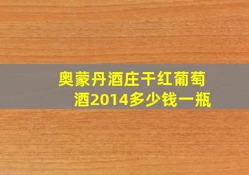 奥蒙丹酒庄干红葡萄酒2014多少钱一瓶