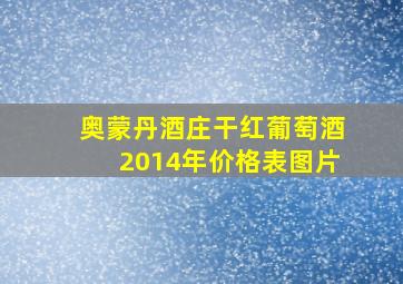 奥蒙丹酒庄干红葡萄酒2014年价格表图片