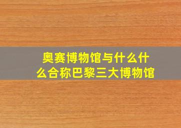 奥赛博物馆与什么什么合称巴黎三大博物馆