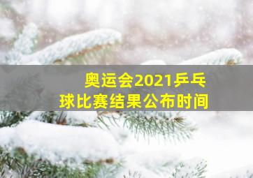 奥运会2021乒乓球比赛结果公布时间