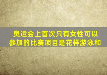 奥运会上首次只有女性可以参加的比赛项目是花样游泳和