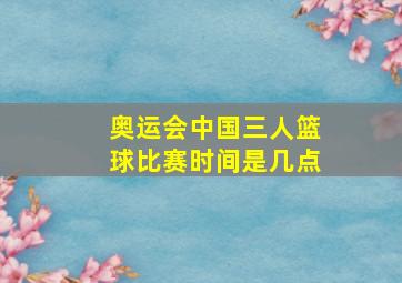 奥运会中国三人篮球比赛时间是几点