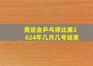 奥运会乒乓球比赛2024年几月几号结束