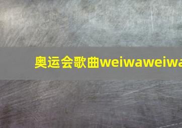 奥运会歌曲weiwaweiwa