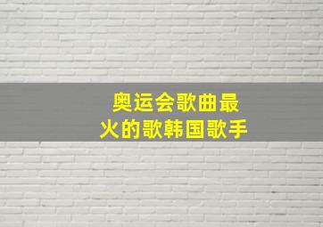 奥运会歌曲最火的歌韩国歌手