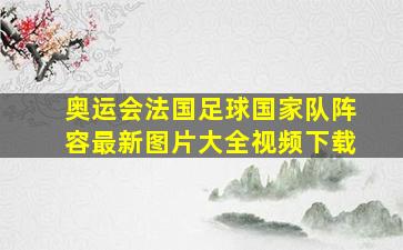 奥运会法国足球国家队阵容最新图片大全视频下载