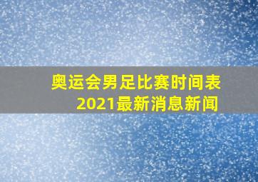 奥运会男足比赛时间表2021最新消息新闻