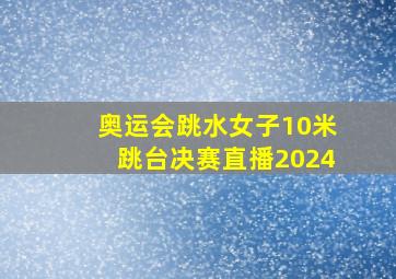 奥运会跳水女子10米跳台决赛直播2024