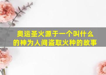 奥运圣火源于一个叫什么的神为人间盗取火种的故事