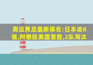 奥运男足最新排名:日本进8强,阿根廷美国首胜,2队淘汰