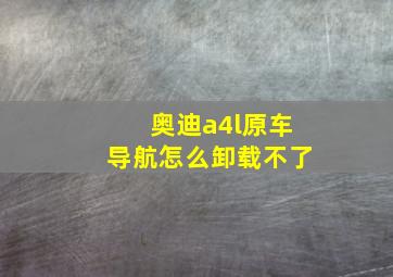 奥迪a4l原车导航怎么卸载不了