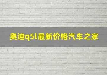 奥迪q5l最新价格汽车之家