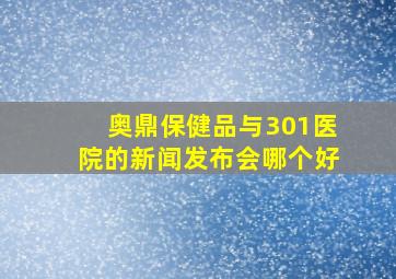 奥鼎保健品与301医院的新闻发布会哪个好