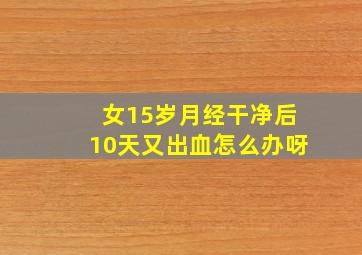 女15岁月经干净后10天又出血怎么办呀