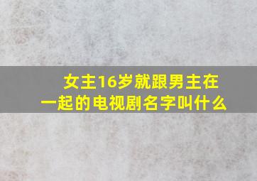 女主16岁就跟男主在一起的电视剧名字叫什么