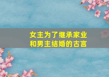 女主为了继承家业和男主结婚的古言