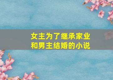 女主为了继承家业和男主结婚的小说