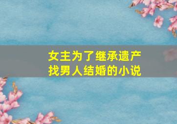 女主为了继承遗产找男人结婚的小说