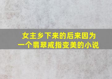 女主乡下来的后来因为一个翡翠戒指变美的小说