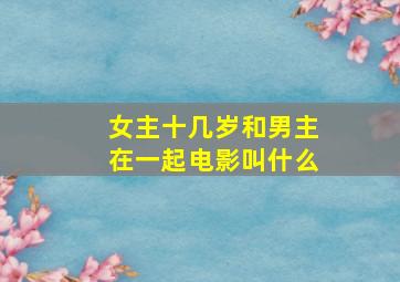 女主十几岁和男主在一起电影叫什么