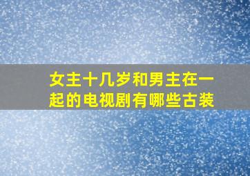 女主十几岁和男主在一起的电视剧有哪些古装