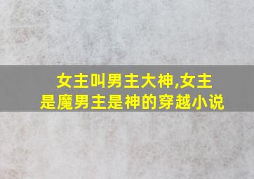 女主叫男主大神,女主是魔男主是神的穿越小说