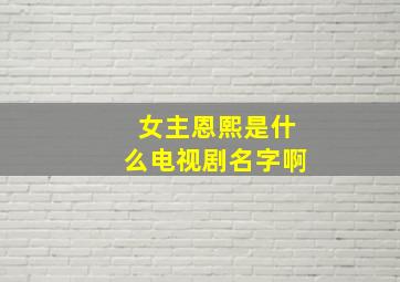 女主恩熙是什么电视剧名字啊