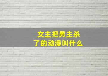 女主把男主杀了的动漫叫什么