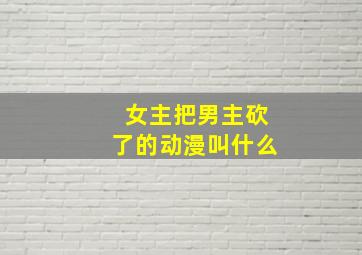 女主把男主砍了的动漫叫什么