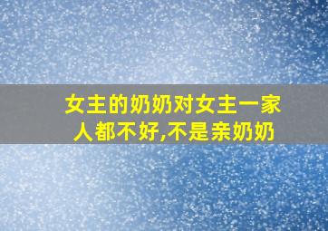 女主的奶奶对女主一家人都不好,不是亲奶奶