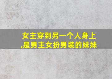 女主穿到另一个人身上,是男主女扮男装的妹妹