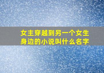 女主穿越到另一个女生身边的小说叫什么名字