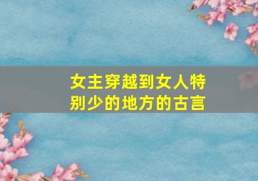 女主穿越到女人特别少的地方的古言