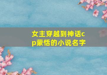 女主穿越到神话cp蒙恬的小说名字