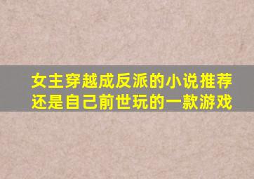 女主穿越成反派的小说推荐还是自己前世玩的一款游戏