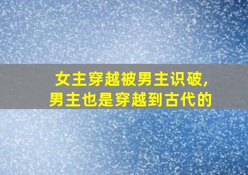 女主穿越被男主识破,男主也是穿越到古代的