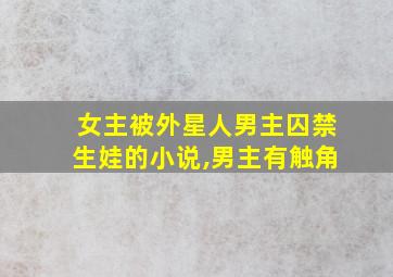 女主被外星人男主囚禁生娃的小说,男主有触角