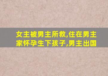 女主被男主所救,住在男主家怀孕生下孩子,男主出国