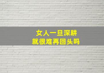 女人一旦深耕就很难再回头吗