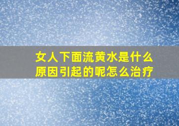 女人下面流黄水是什么原因引起的呢怎么治疗