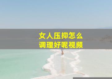 女人压抑怎么调理好呢视频