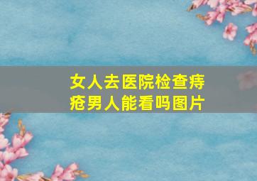 女人去医院检查痔疮男人能看吗图片