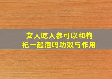 女人吃人参可以和枸杞一起泡吗功效与作用