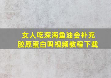 女人吃深海鱼油会补充胶原蛋白吗视频教程下载