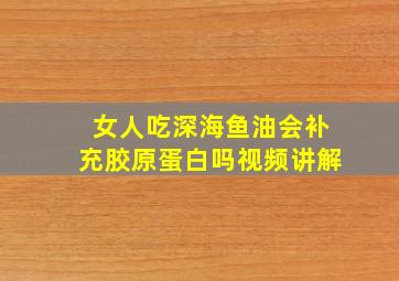 女人吃深海鱼油会补充胶原蛋白吗视频讲解