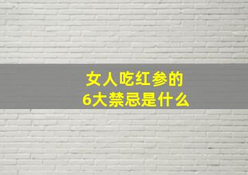 女人吃红参的6大禁忌是什么