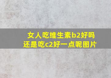 女人吃维生素b2好吗还是吃c2好一点呢图片